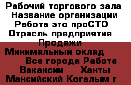 Рабочий торгового зала › Название организации ­ Работа-это проСТО › Отрасль предприятия ­ Продажи › Минимальный оклад ­ 25 000 - Все города Работа » Вакансии   . Ханты-Мансийский,Когалым г.